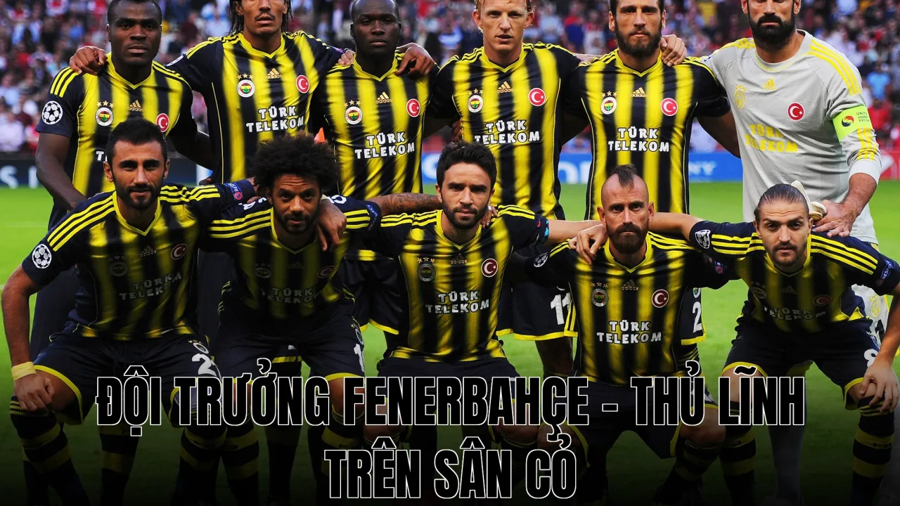 Đội Trưởng Fenerbahçe - Thủ Lĩnh Trên Sân Cỏ
