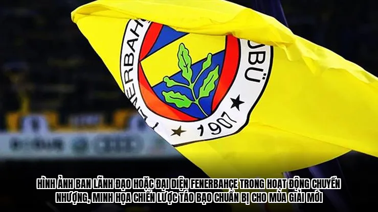 Hình ảnh ban lãnh đạo hoặc đại diện Fenerbahçe trong hoạt động chuyển nhượng, minh họa chiến lược táo bạo chuẩn bị cho mùa giải mới