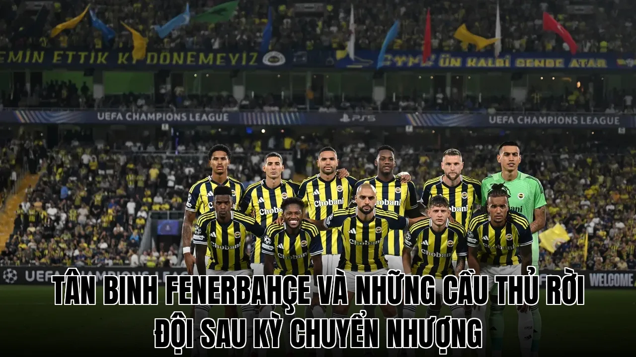 Tân binh Fenerbahçe và những cầu thủ rời đội sau kỳ chuyển nhượng