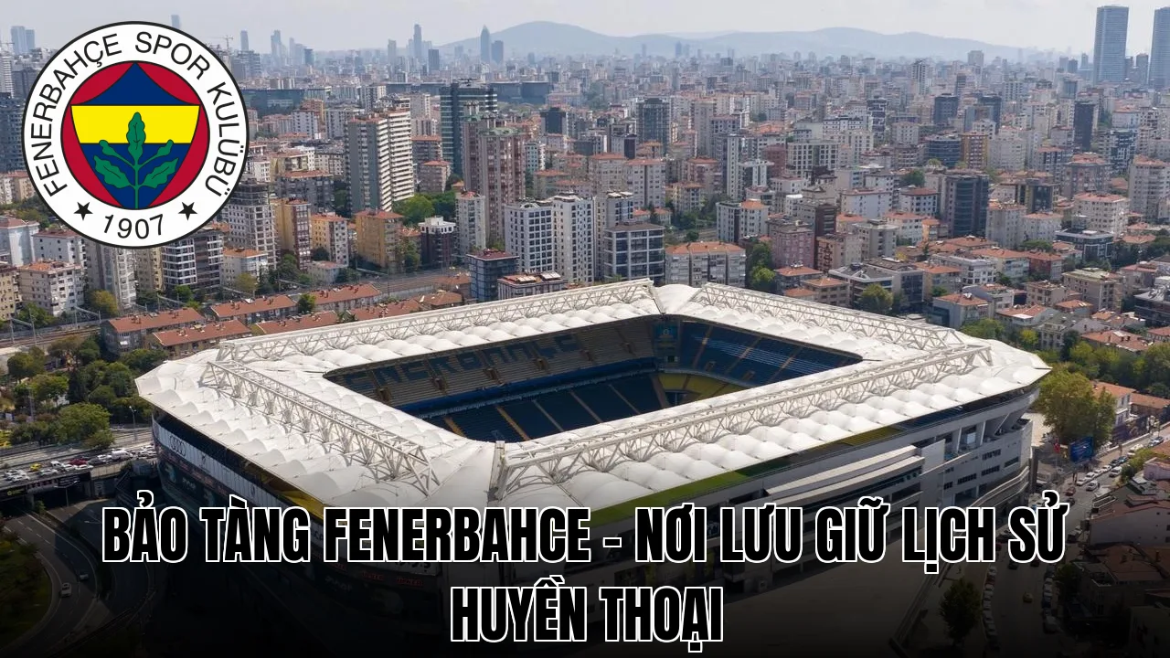 Bảo Tàng Fenerbahce – Nơi lưu giữ lịch sử huyền thoại