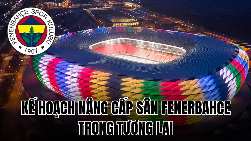 Kế hoạch nâng cấp sân Fenerbahce trong tương lai