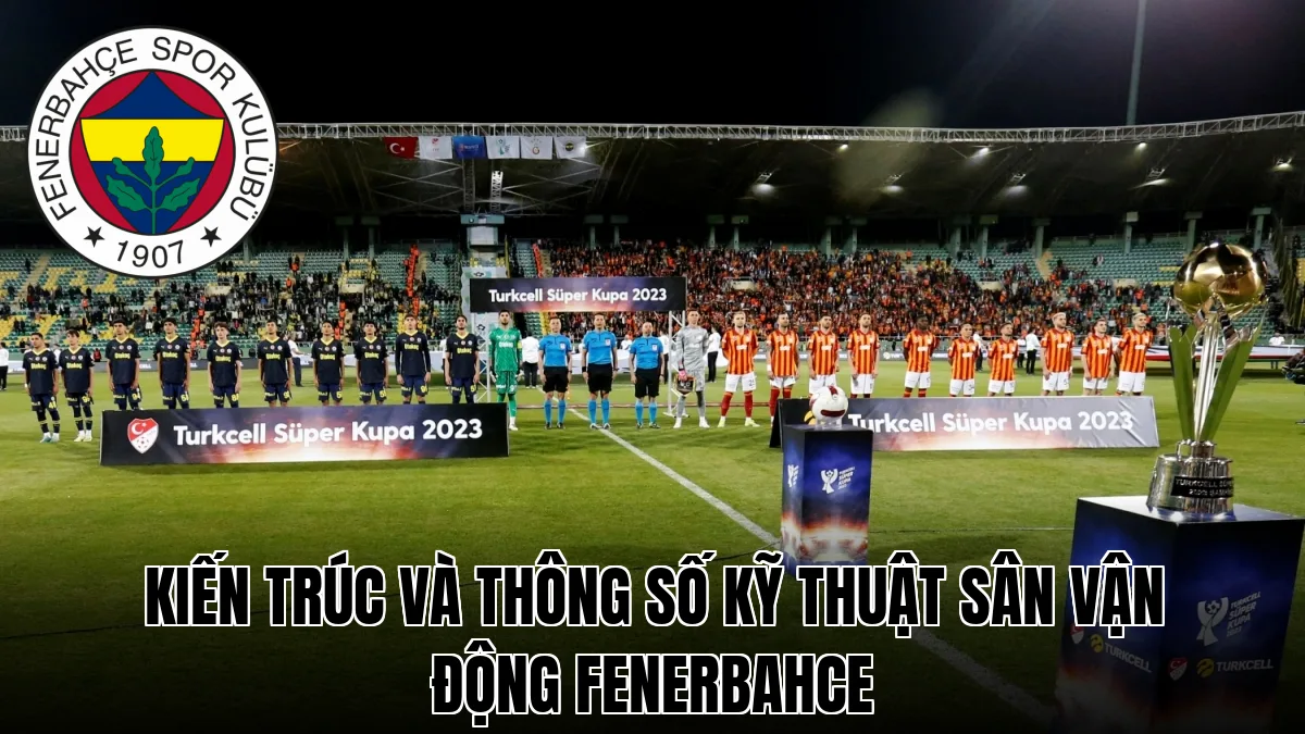 Kiến trúc và thông số kỹ thuật sân vận động Fenerbahce