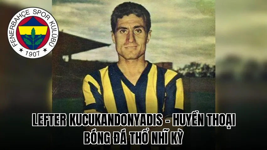 Lefter Kucukandonyadis – Huyền thoại bóng đá Thổ Nhĩ Kỳ