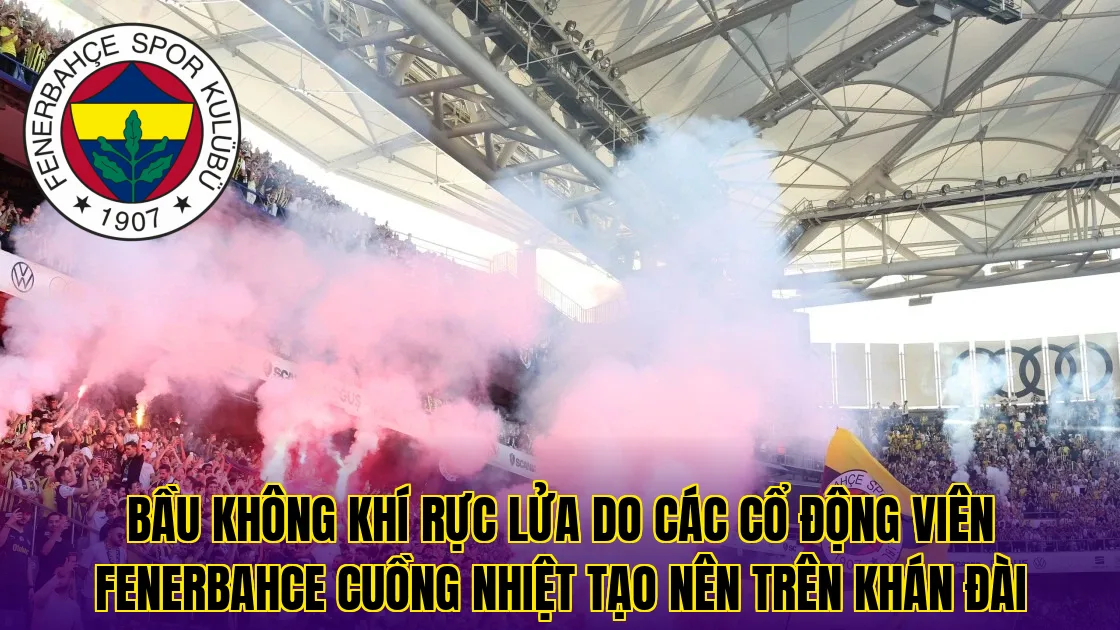 Bầu không khí rực lửa do các cổ động viên Fenerbahce cuồng nhiệt tạo nên trên khán đài