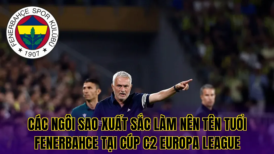 Các ngôi sao xuất sắc làm nên tên tuổi Fenerbahce tại cúp C2 Europa League