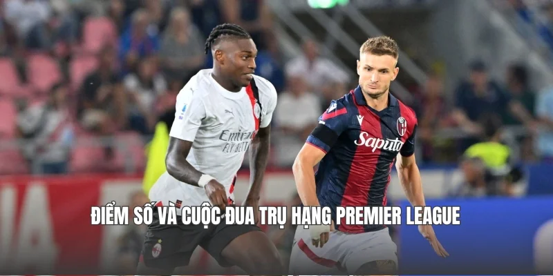 Điểm số và cuộc đua trụ hạng Premier League