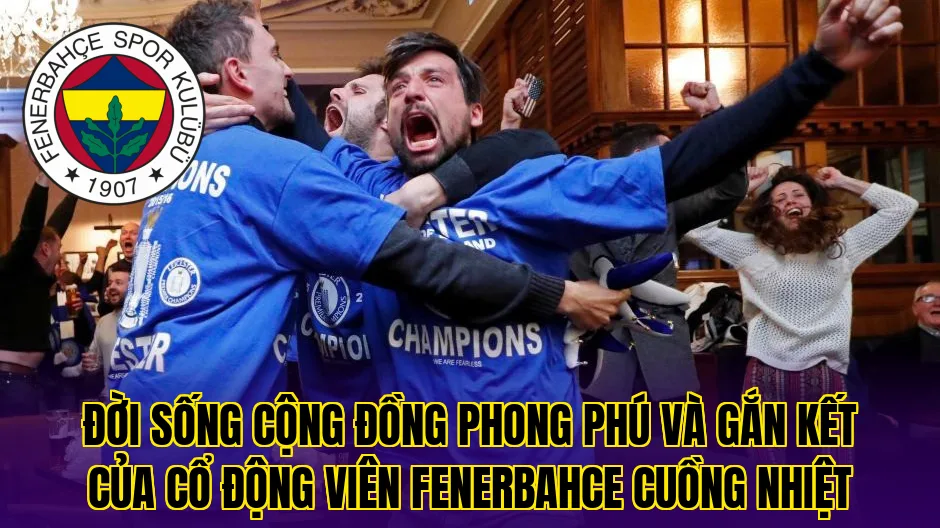 Đời sống cộng đồng phong phú và gắn kết của cổ động viên Fenerbahce cuồng nhiệt