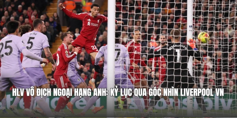HLV Vô Địch Ngoại hạng Anh: Kỷ Lục Qua Góc Nhìn Liverpool VN