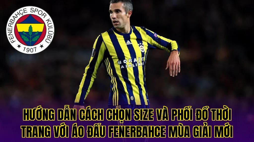 Hướng dẫn cách chọn size và phối đồ thời trang với áo đấu Fenerbahce mùa giải mới