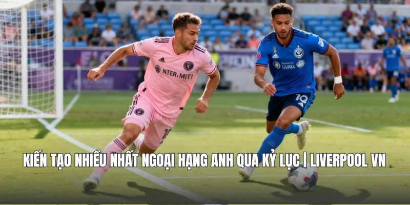 Kiến Tạo Nhiều Nhất Ngoại hạng Anh Qua Kỷ Lục | Liverpool VN