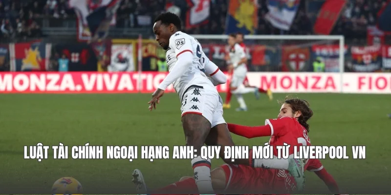Luật Tài Chính Ngoại hạng Anh: Quy Định Mới Từ Liverpool VN