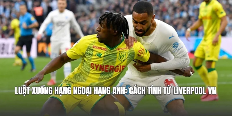 Luật Xuống Hạng Ngoại hạng Anh: Cách Tính Từ Liverpool VN