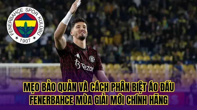 Mẹo bảo quản và cách phân biệt áo đấu Fenerbahce mùa giải mới chính hãng