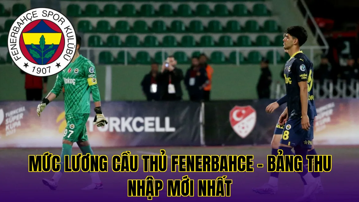 MỨC LƯƠNG CẦU THỦ FENERBAHCE - BẢNG THU NHẬP MỚI NHẤT