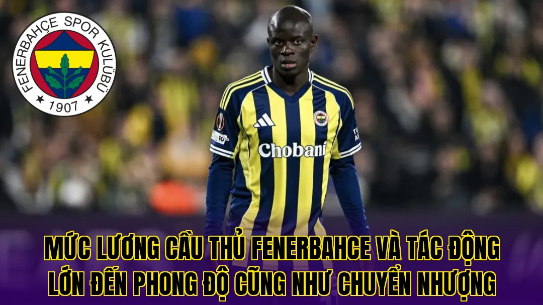 Mức lương cầu thủ Fenerbahce và tác động lớn đến phong độ cũng như chuyển nhượng