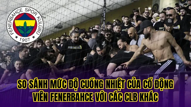 So sánh mức độ cuồng nhiệt của cổ động viên Fenerbahce với các CLB khác