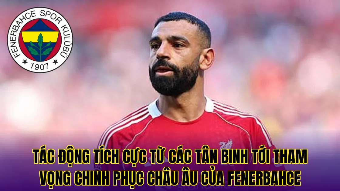 Tác động tích cực từ các tân binh tới tham vọng chinh phục châu Âu của Fenerbahce